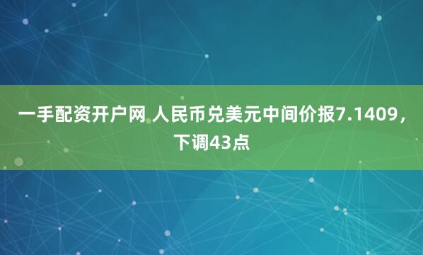 一手配资开户网 人民币兑美元中间价报7.1409，下调43点