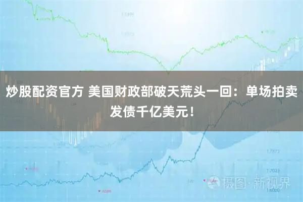 炒股配资官方 美国财政部破天荒头一回：单场拍卖发债千亿美元！