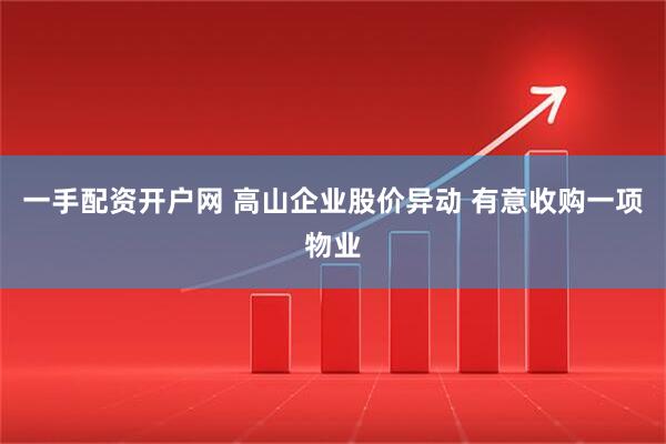 一手配资开户网 高山企业股价异动 有意收购一项物业