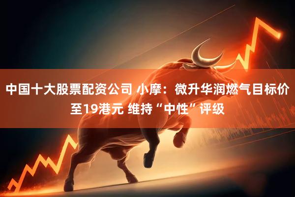 中国十大股票配资公司 小摩：微升华润燃气目标价至19港元 维持“中性”评级