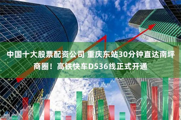 中国十大股票配资公司 重庆东站30分钟直达南坪商圈！高铁快车D536线正式开通