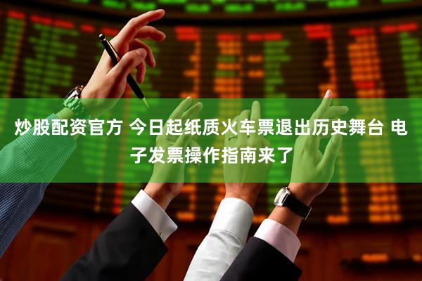 炒股配资官方 今日起纸质火车票退出历史舞台 电子发票操作指南来了