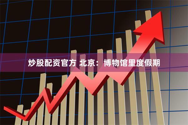 炒股配资官方 北京：博物馆里度假期