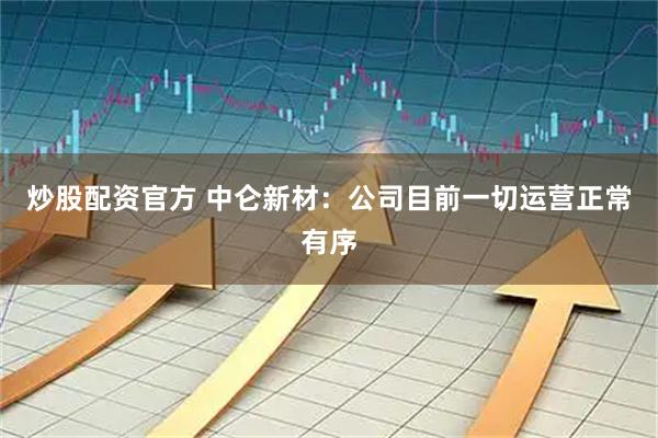 炒股配资官方 中仑新材:公司目前一切运营正常有序