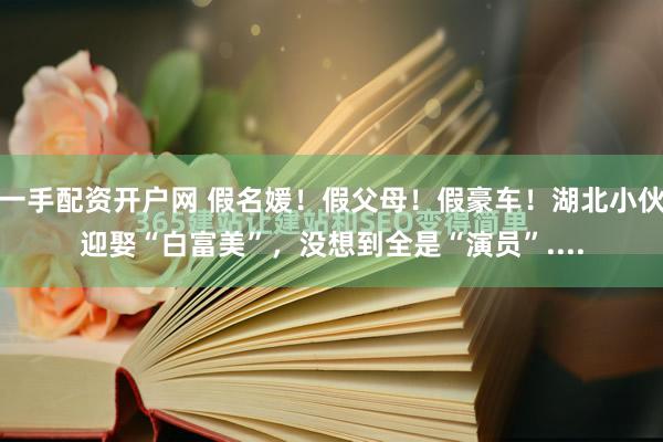 一手配资开户网 假名媛！假父母！假豪车！湖北小伙迎娶“白富美”，没想到全是“演员”....