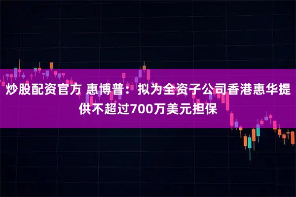 炒股配资官方 惠博普:拟为全资子公司香港惠华提供不超过700万美元担保