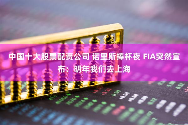 中国十大股票配资公司 诺里斯捧杯夜 FIA突然宣布：明年我们去上海