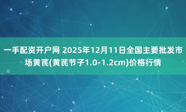 一手配资开户网 2025年12月11日全国主要批发市场黄芪(黄芪节子1.0-1.2cm)价格行情