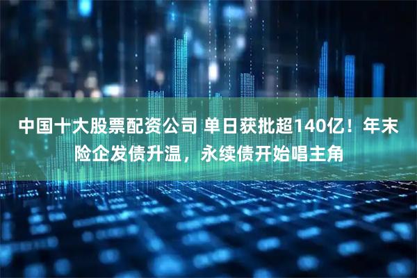 中国十大股票配资公司 单日获批超140亿！年末险企发债升温，永续债开始唱主角