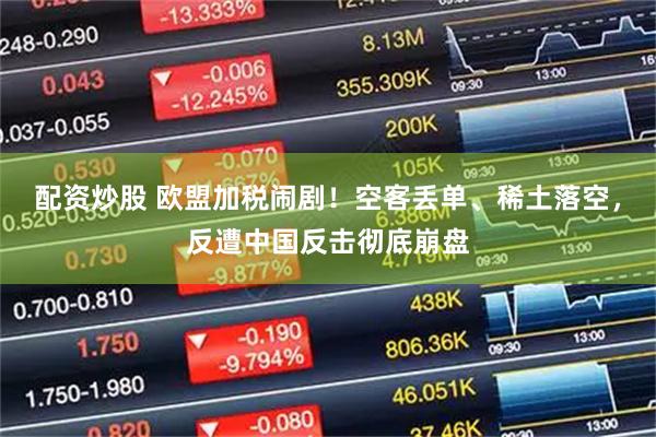 配资炒股 欧盟加税闹剧!空客丢单、稀土落空,反遭中国反击彻底崩盘