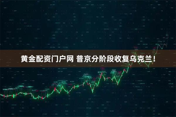黄金配资门户网 普京分阶段收复乌克兰！