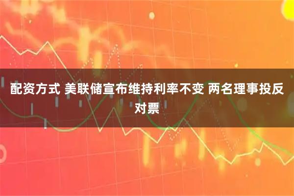 配资方式 美联储宣布维持利率不变 两名理事投反对票