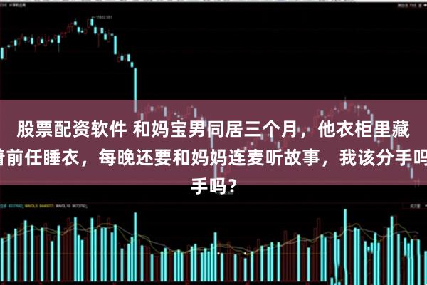 股票配资软件 和妈宝男同居三个月，他衣柜里藏着前任睡衣，每晚还要和妈妈连麦听故事，我该分手吗？