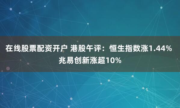 在线股票配资开户 港股午评：恒生指数涨1.44% 兆易创新涨超10%