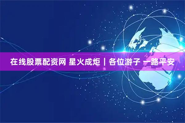 在线股票配资网 星火成炬｜各位游子 一路平安