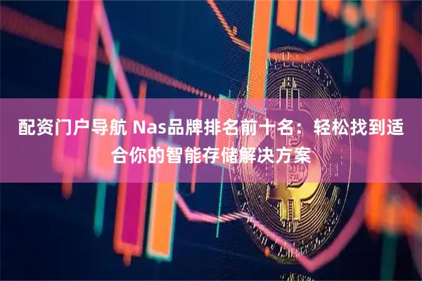 配资门户导航 Nas品牌排名前十名：轻松找到适合你的智能存储解决方案