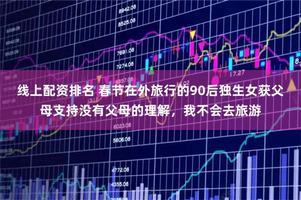 线上配资排名 春节在外旅行的90后独生女获父母支持没有父母的理解，我不会去旅游