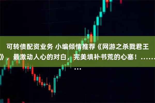 可转债配资业务 小编倾情推荐《网游之杀戮君王》，最激动人心的对白，完美填补书荒的心塞！……