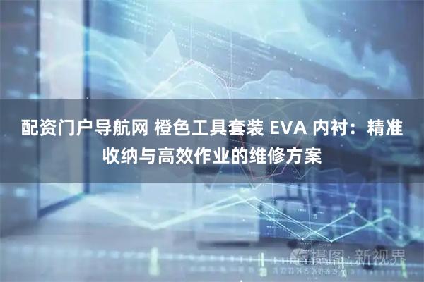 配资门户导航网 橙色工具套装 EVA 内衬:精准收纳与高效作业的维修方案