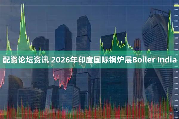 配资论坛资讯 2026年印度国际锅炉展Boiler India