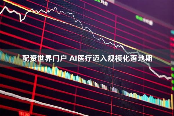 配资世界门户 AI医疗迈入规模化落地期