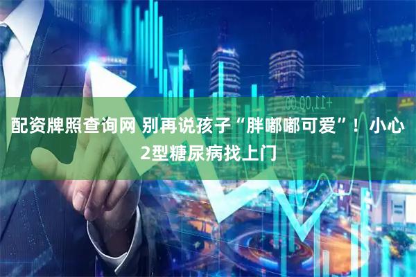 配资牌照查询网 别再说孩子“胖嘟嘟可爱”!小心2型糖尿病找上门