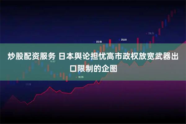 炒股配资服务 日本舆论担忧高市政权放宽武器出口限制的企图