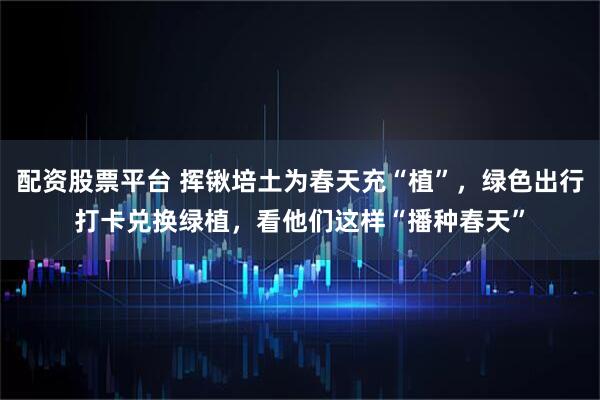 配资股票平台 挥锹培土为春天充“植”，绿色出行打卡兑换绿植，看他们这样“播种春天”