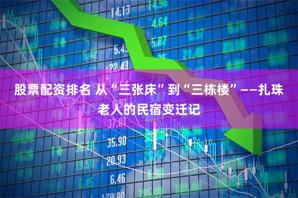 股票配资排名 从“三张床”到“三栋楼”——扎珠老人的民宿变迁记