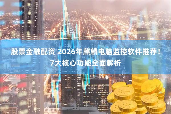 股票金融配资 2026年麒麟电脑监控软件推荐！7大核心功能全面解析