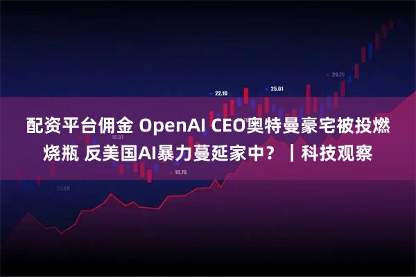 配资平台佣金 OpenAI CEO奥特曼豪宅被投燃烧瓶 反美国AI暴力蔓延家中?|科技观察