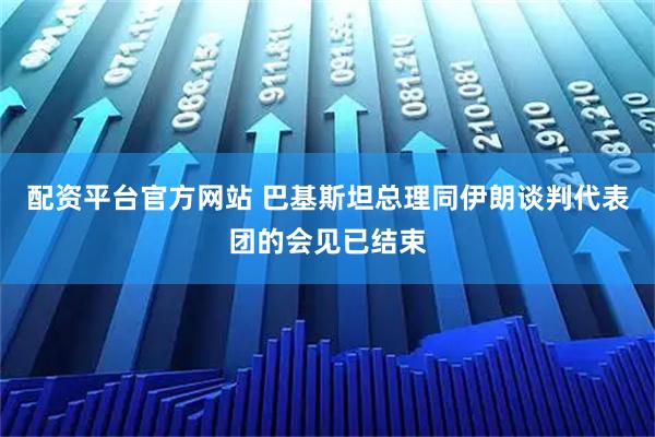 配资平台官方网站 巴基斯坦总理同伊朗谈判代表团的会见已结束