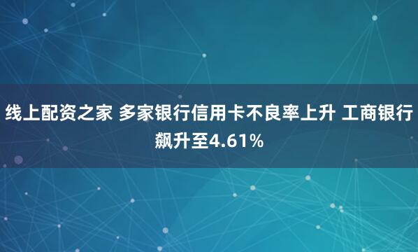 线上配资之家 多家银行信用卡不良率上升 工商银行飙升至4.61%