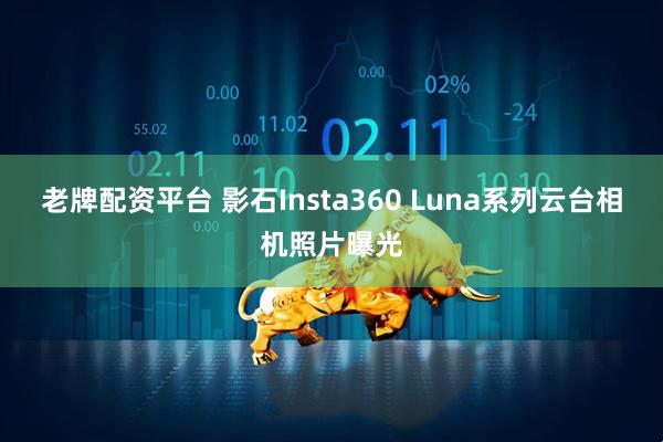 老牌配资平台 影石Insta360 Luna系列云台相机照片曝光