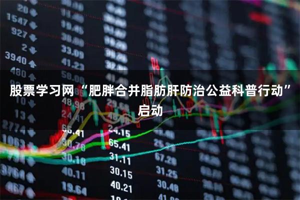 股票学习网 “肥胖合并脂肪肝防治公益科普行动”启动