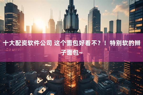 十大配资软件公司 这个面包好看不？！特别软的辫子面包~