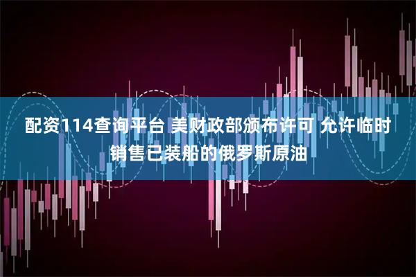配资114查询平台 美财政部颁布许可 允许临时销售已装船的俄罗斯原油