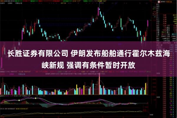 长胜证券有限公司 伊朗发布船舶通行霍尔木兹海峡新规 强调有条件暂时开放