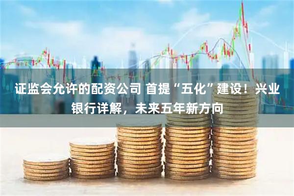 证监会允许的配资公司 首提“五化”建设！兴业银行详解，未来五年新方向