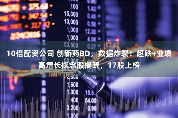 10倍配资公司 创新药BD，数据炸裂！超跌+业绩高增长概念股揭晓，17股上榜