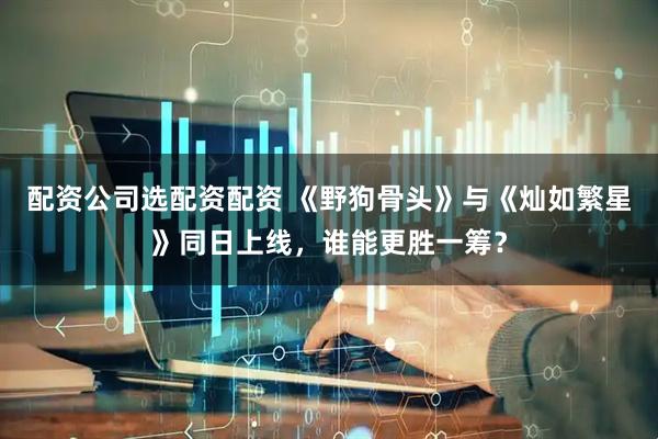 配资公司选配资配资 《野狗骨头》与《灿如繁星》同日上线，谁能更胜一筹？