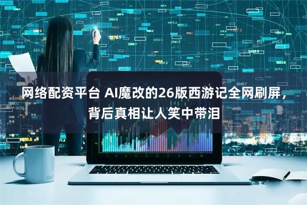 网络配资平台 AI魔改的26版西游记全网刷屏，背后真相让人笑中带泪