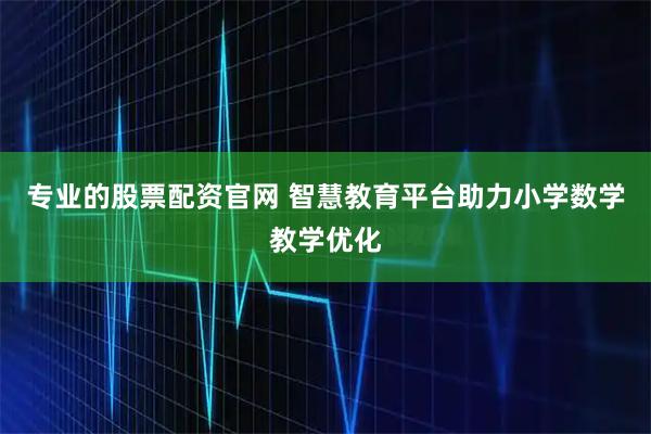 专业的股票配资官网 智慧教育平台助力小学数学教学优化