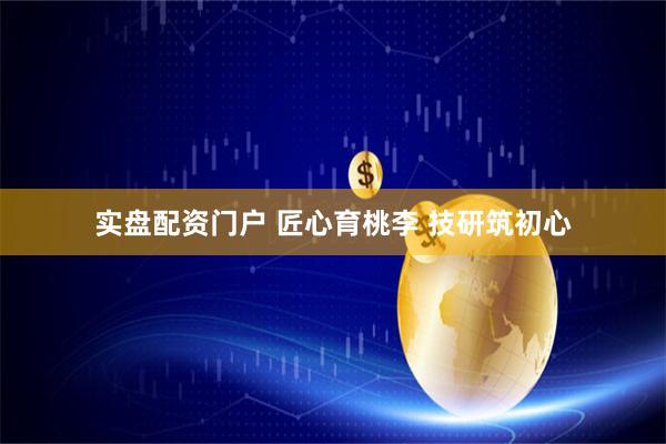 实盘配资门户 匠心育桃李 技研筑初心