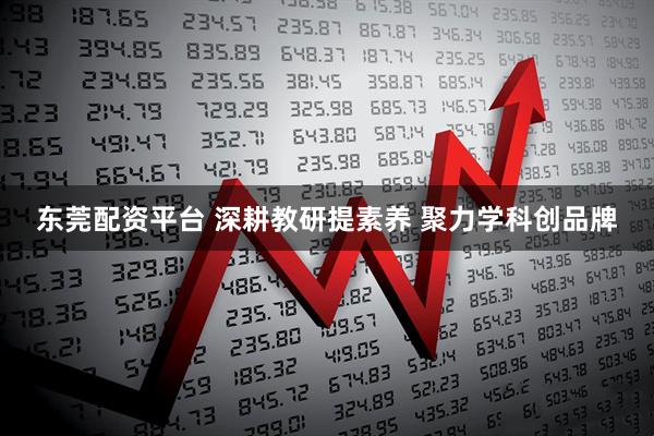 东莞配资平台 深耕教研提素养 聚力学科创品牌