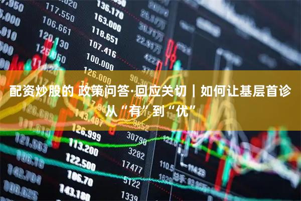 配资炒股的 政策问答·回应关切｜如何让基层首诊从“有”到“优”
